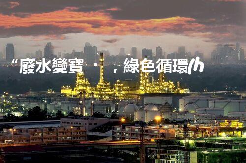 “廢水變寶，綠色循環(huán)，環(huán)保新篇章！”